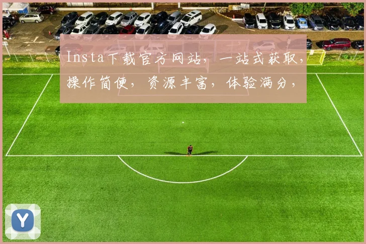 Insta下载官方网站，一站式获取，操作简便，资源丰富，体验满分，三步轻松搞定，不容错过