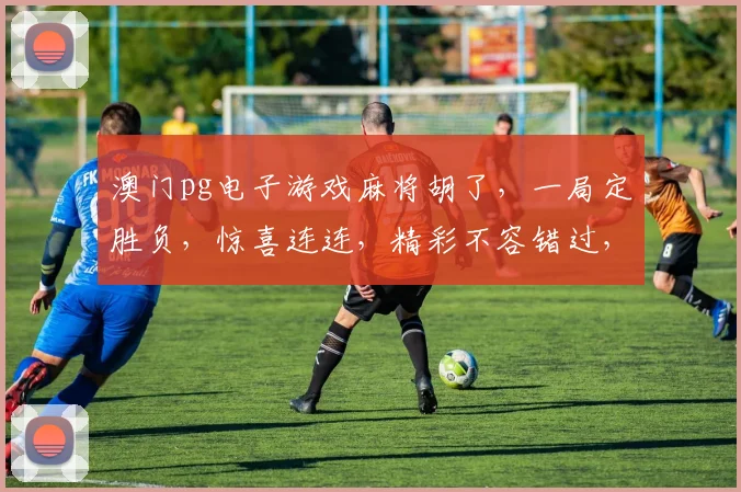 澳门pg电子游戏麻将胡了，一局定胜负，惊喜连连，精彩不容错过，快来挑战吧