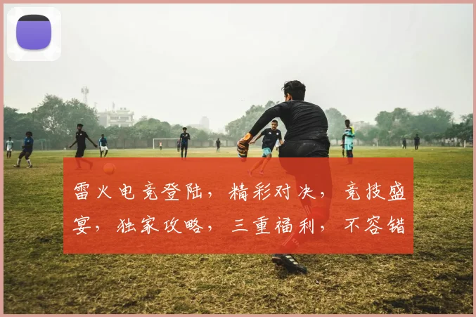 雷火电竞登陆，精彩对决，竞技盛宴，独家攻略，三重福利，不容错过，一触即发