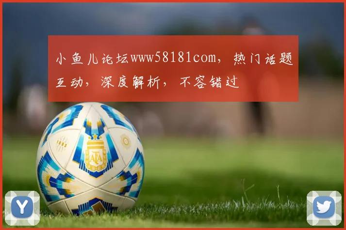 小鱼儿论坛www58181com，热门话题互动，深度解析，不容错过
