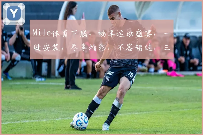 Mile体育下载，畅享运动盛宴，一键安装，尽享精彩，不容错过，三步到位
