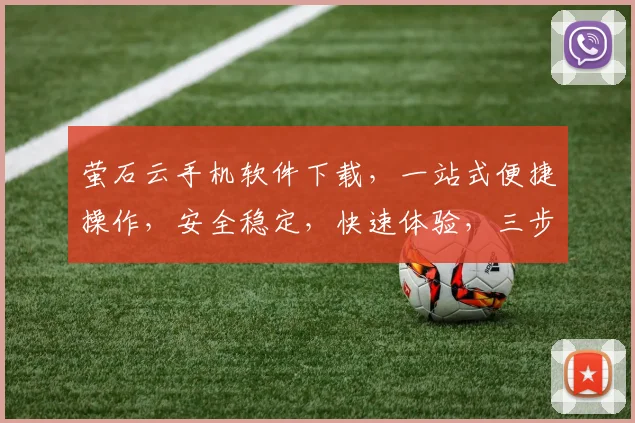 萤石云手机软件下载，一站式便捷操作，安全稳定，快速体验，三步轻松安装，不容错过