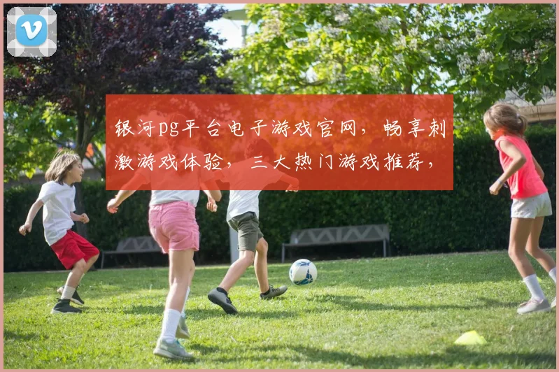 银河pg平台电子游戏官网，畅享刺激游戏体验，三大热门游戏推荐，一触即发