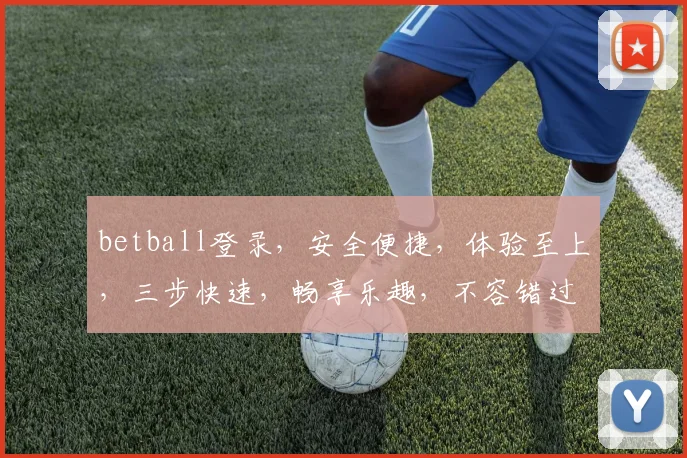 betball登录，安全便捷，体验至上，三步快速，畅享乐趣，不容错过，必看攻略