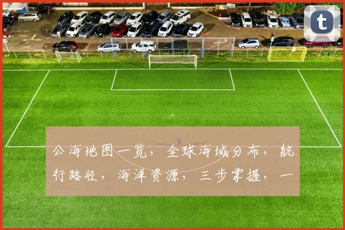 公海地图一览，全球海域分布，航行路径，海洋资源，三步掌握，一网打尽