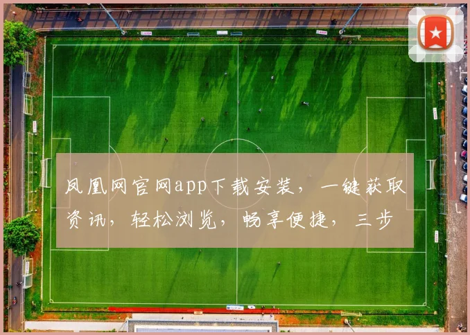 凤凰网官网app下载安装，一键获取资讯，轻松浏览，畅享便捷，三步完成，速来体验