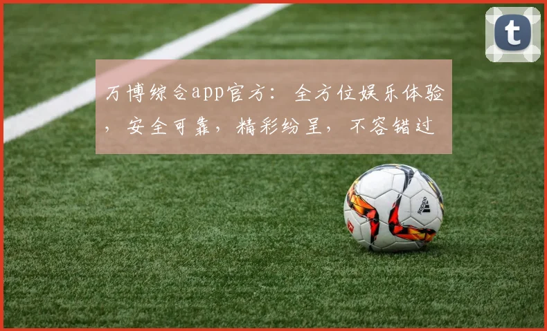 万博综合app官方：全方位娱乐体验，安全可靠，精彩纷呈，不容错过，立即下载
