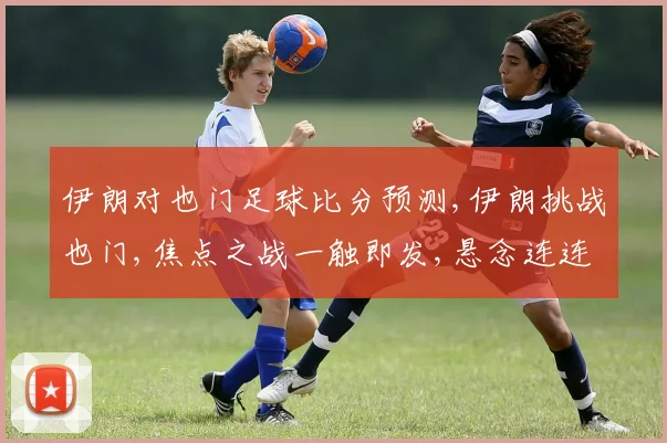 伊朗对也门足球比分预测,伊朗挑战也门,焦点之战一触即发,悬念连连