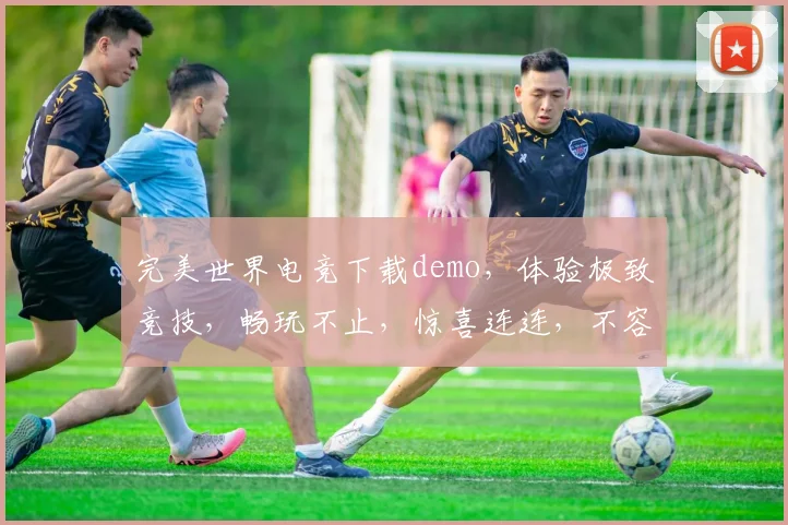 完美世界电竞下载demo，体验极致竞技，畅玩不止，惊喜连连，不容错过